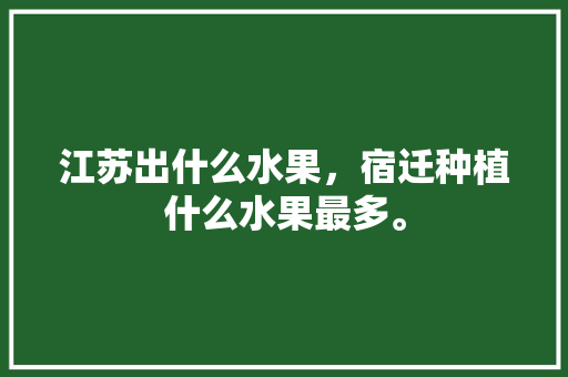 江苏出什么水果，宿迁种植什么水果最多。 江苏出什么水果，宿迁种植什么水果最多。 水果种植