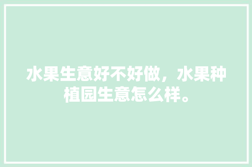 水果生意好不好做，水果种植园生意怎么样。 水果生意好不好做，水果种植园生意怎么样。 家禽养殖