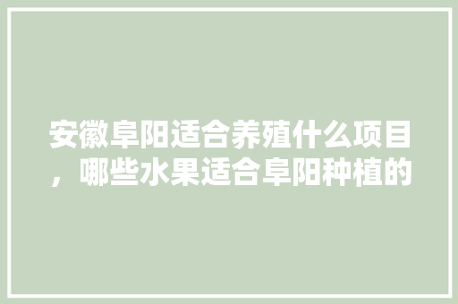 安徽阜阳适合养殖什么项目，哪些水果适合阜阳种植的。 安徽阜阳适合养殖什么项目，哪些水果适合阜阳种植的。 蔬菜种植