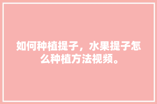 如何种植提子，水果提子怎么种植方法视频。 如何种植提子，水果提子怎么种植方法视频。 土壤施肥