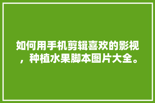 如何用手机剪辑喜欢的影视，种植水果脚本图片大全。 如何用手机剪辑喜欢的影视，种植水果脚本图片大全。 家禽养殖