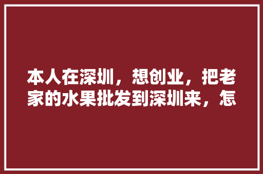 本人在深圳，想创业，把老家的水果批发到深圳来，怎么找销售渠道，深圳水果种植方法视频播放。 本人在深圳，想创业，把老家的水果批发到深圳来，怎么找销售渠道，深圳水果种植方法视频播放。 家禽养殖