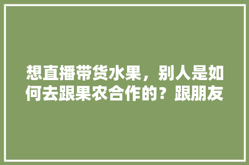 想直播带货水果，别人是如何去跟果农合作的？跟朋友们求教一下，国外先进的果园种植视频。 想直播带货水果，别人是如何去跟果农合作的？跟朋友们求教一下，国外先进的果园种植视频。 畜牧养殖