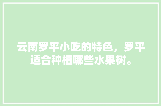 云南罗平小吃的特色，罗平适合种植哪些水果树。 云南罗平小吃的特色，罗平适合种植哪些水果树。 土壤施肥