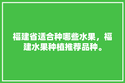 福建省适合种哪些水果，福建水果种植推荐品种。 福建省适合种哪些水果，福建水果种植推荐品种。 畜牧养殖