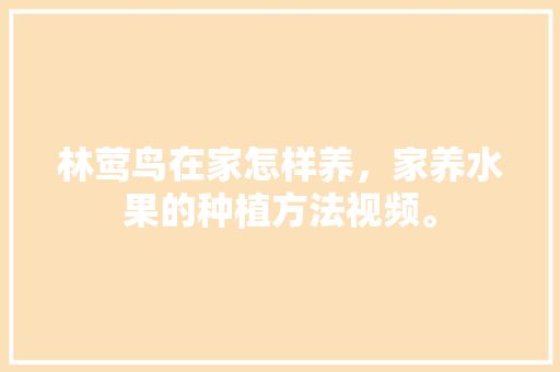 林莺鸟在家怎样养，家养水果的种植方法视频。 林莺鸟在家怎样养，家养水果的种植方法视频。 畜牧养殖