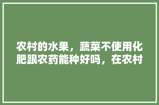 农村的水果，蔬菜不使用化肥跟农药能种好吗，在农村怎么种植水果蔬菜呢。 农村的水果，蔬菜不使用化肥跟农药能种好吗，在农村怎么种植水果蔬菜呢。 蔬菜种植