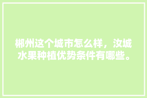 郴州这个城市怎么样，汝城水果种植优势条件有哪些。 郴州这个城市怎么样，汝城水果种植优势条件有哪些。 土壤施肥