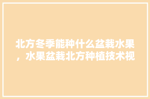 北方冬季能种什么盆栽水果，水果盆栽北方种植技术视频。 北方冬季能种什么盆栽水果，水果盆栽北方种植技术视频。 家禽养殖