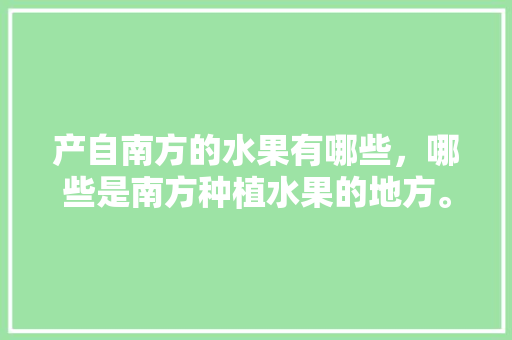 产自南方的水果有哪些，哪些是南方种植水果的地方。 产自南方的水果有哪些，哪些是南方种植水果的地方。 畜牧养殖