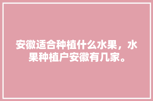 安徽适合种植什么水果，水果种植户安徽有几家。 安徽适合种植什么水果，水果种植户安徽有几家。 土壤施肥