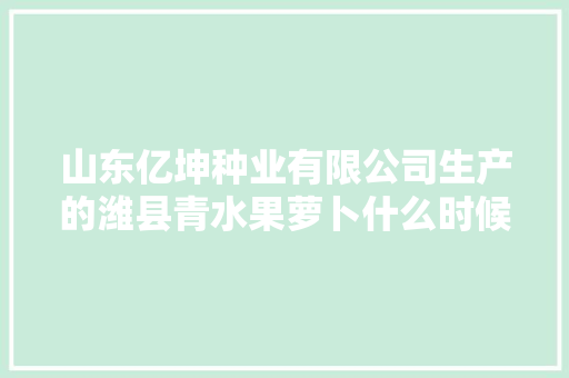 山东亿坤种业有限公司生产的潍县青水果萝卜什么时候种最合适，山东水果萝卜种植基地在哪里。 山东亿坤种业有限公司生产的潍县青水果萝卜什么时候种最合适，山东水果萝卜种植基地在哪里。 土壤施肥