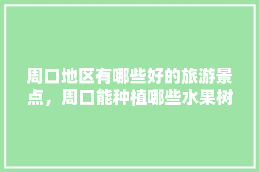 周口地区有哪些好的旅游景点，周口能种植哪些水果树。 周口地区有哪些好的旅游景点，周口能种植哪些水果树。 家禽养殖