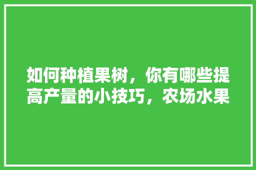 如何种植果树，你有哪些提高产量的小技巧，农场水果怎么种植方法视频。 如何种植果树，你有哪些提高产量的小技巧，农场水果怎么种植方法视频。 水果种植