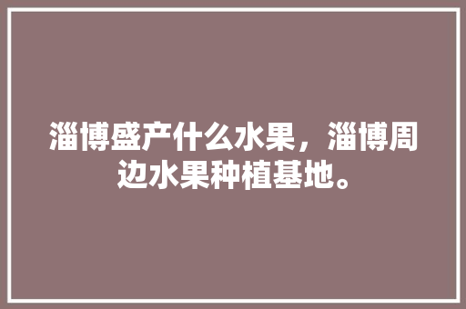 淄博盛产什么水果，淄博周边水果种植基地。 淄博盛产什么水果，淄博周边水果种植基地。 蔬菜种植