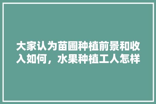 大家认为苗圃种植前景和收入如何，水果种植工人怎样管理。 大家认为苗圃种植前景和收入如何，水果种植工人怎样管理。 家禽养殖