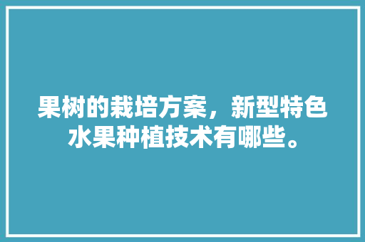 果树的栽培方案，新型特色水果种植技术有哪些。 果树的栽培方案，新型特色水果种植技术有哪些。 家禽养殖