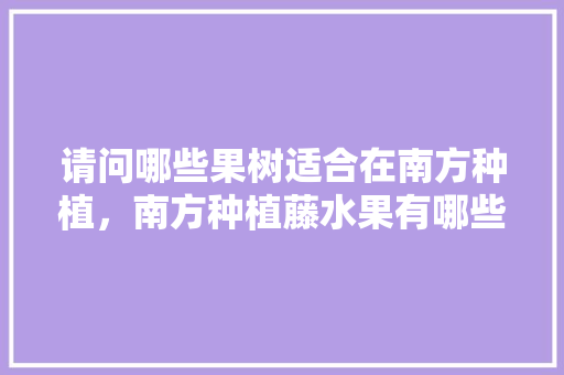 请问哪些果树适合在南方种植，南方种植藤水果有哪些。 请问哪些果树适合在南方种植，南方种植藤水果有哪些。 土壤施肥