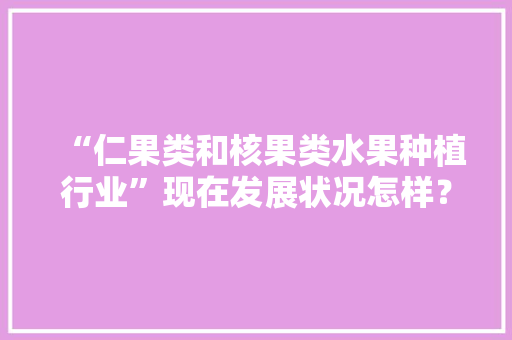 “仁果类和核果类水果种植行业”现在发展状况怎样？未来有何新的创业空间，我国水果种植现状。 “仁果类和核果类水果种植行业”现在发展状况怎样？未来有何新的创业空间，我国水果种植现状。 水果种植