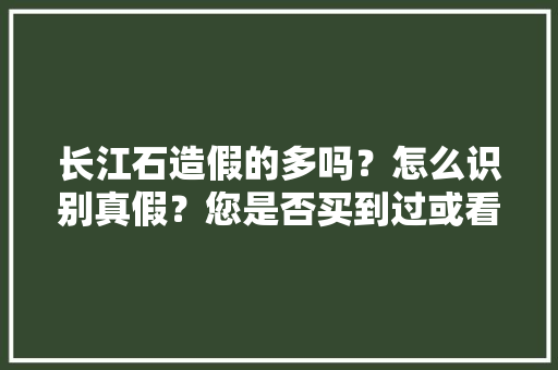 长江石造假的多吗？怎么识别真假？您是否买到过或看到过，黄蜡石种植水果好吗。 长江石造假的多吗？怎么识别真假？您是否买到过或看到过，黄蜡石种植水果好吗。 家禽养殖