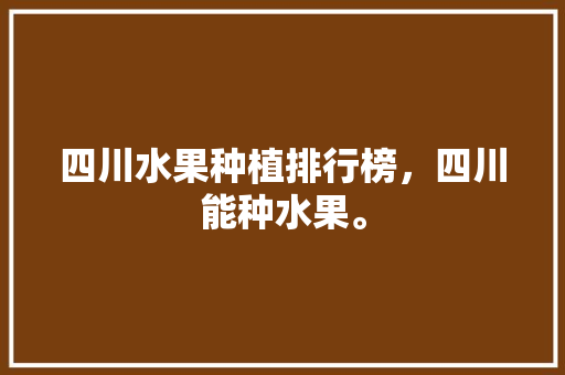 四川水果种植排行榜，四川能种水果。 四川水果种植排行榜，四川能种水果。 家禽养殖