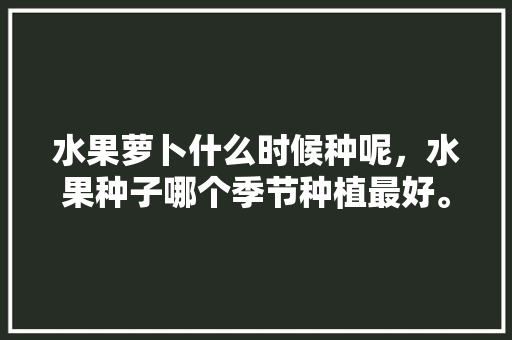 水果萝卜什么时候种呢，水果种子哪个季节种植最好。 水果萝卜什么时候种呢，水果种子哪个季节种植最好。 家禽养殖