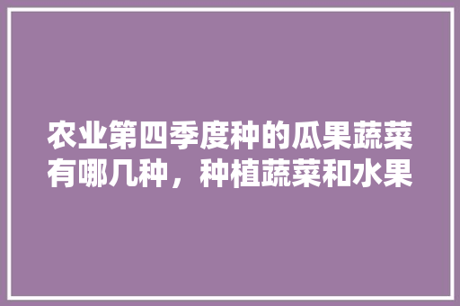 农业第四季度种的瓜果蔬菜有哪几种，种植蔬菜和水果用英语怎么说。 农业第四季度种的瓜果蔬菜有哪几种，种植蔬菜和水果用英语怎么说。 蔬菜种植