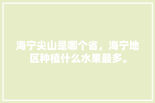 海宁尖山是哪个省，海宁地区种植什么水果最多。 海宁尖山是哪个省，海宁地区种植什么水果最多。 水果种植