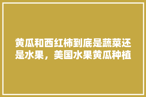 黄瓜和西红柿到底是蔬菜还是水果，美国水果黄瓜种植时间。 黄瓜和西红柿到底是蔬菜还是水果，美国水果黄瓜种植时间。 土壤施肥