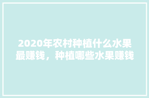 2020年农村种植什么水果最赚钱，种植哪些水果赚钱多。 2020年农村种植什么水果最赚钱，种植哪些水果赚钱多。 蔬菜种植