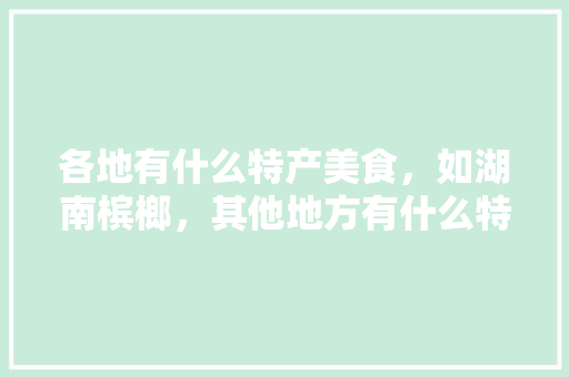 各地有什么特产美食，如湖南槟榔，其他地方有什么特产，高密水果荔枝种植基地在哪里。 各地有什么特产美食，如湖南槟榔，其他地方有什么特产，高密水果荔枝种植基地在哪里。 畜牧养殖