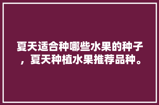 夏天适合种哪些水果的种子，夏天种植水果推荐品种。 夏天适合种哪些水果的种子，夏天种植水果推荐品种。 土壤施肥