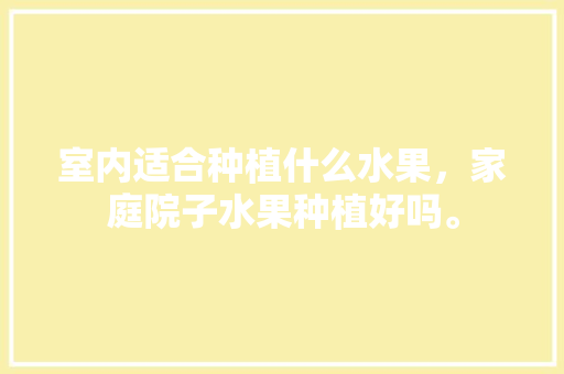 室内适合种植什么水果，家庭院子水果种植好吗。 室内适合种植什么水果，家庭院子水果种植好吗。 土壤施肥