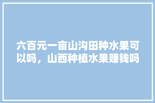 六百元一亩山沟田种水果可以吗，山西种植水果赚钱吗现在。 六百元一亩山沟田种水果可以吗，山西种植水果赚钱吗现在。 家禽养殖