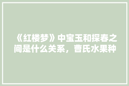 《红楼梦》中宝玉和探春之间是什么关系，曹氏水果种植时间表。 《红楼梦》中宝玉和探春之间是什么关系，曹氏水果种植时间表。 畜牧养殖