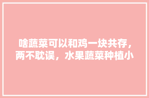 啥蔬菜可以和鸡一块共存，两不耽误，水果蔬菜种植小视频教程全集。 啥蔬菜可以和鸡一块共存，两不耽误，水果蔬菜种植小视频教程全集。 畜牧养殖