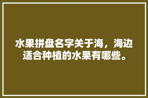 水果拼盘名字关于海，海边适合种植的水果有哪些。 水果拼盘名字关于海，海边适合种植的水果有哪些。 蔬菜种植