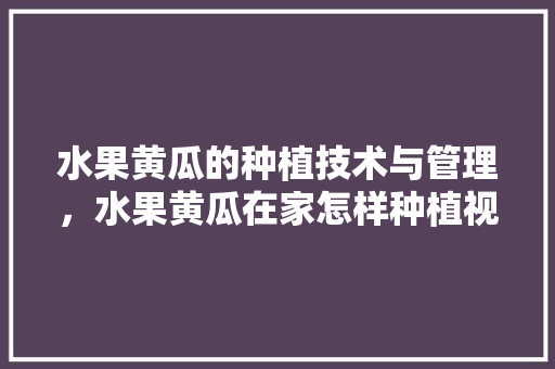 水果黄瓜的种植技术与管理，水果黄瓜在家怎样种植视频。 水果黄瓜的种植技术与管理，水果黄瓜在家怎样种植视频。 家禽养殖