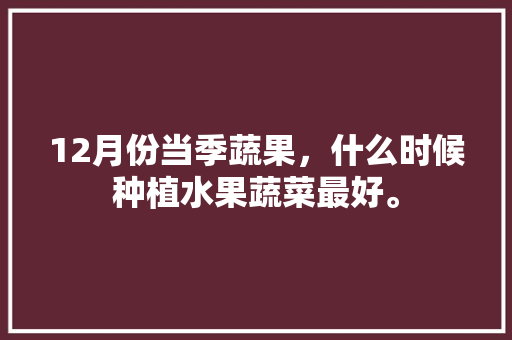 12月份当季蔬果，什么时候种植水果蔬菜最好。 12月份当季蔬果，什么时候种植水果蔬菜最好。 蔬菜种植