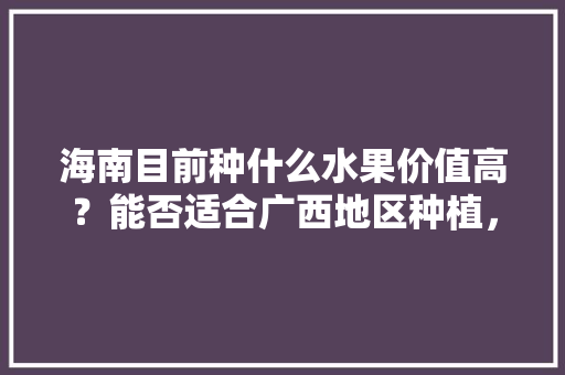 海南目前种什么水果价值高？能否适合广西地区种植，海南水果种植农场。 海南目前种什么水果价值高？能否适合广西地区种植，海南水果种植农场。 土壤施肥