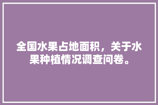 全国水果占地面积，关于水果种植情况调查问卷。 全国水果占地面积，关于水果种植情况调查问卷。 家禽养殖