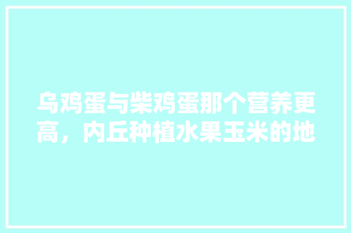 乌鸡蛋与柴鸡蛋那个营养更高，内丘种植水果玉米的地方。 乌鸡蛋与柴鸡蛋那个营养更高，内丘种植水果玉米的地方。 蔬菜种植