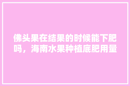 佛头果在结果的时候能下肥吗，海南水果种植底肥用量多少。 佛头果在结果的时候能下肥吗，海南水果种植底肥用量多少。 土壤施肥