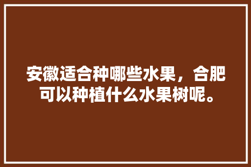 安徽适合种哪些水果，合肥可以种植什么水果树呢。 安徽适合种哪些水果，合肥可以种植什么水果树呢。 土壤施肥