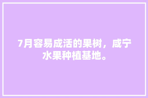 7月容易成活的果树，咸宁水果种植基地。 7月容易成活的果树，咸宁水果种植基地。 水果种植