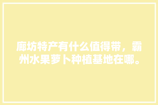 廊坊特产有什么值得带，霸州水果萝卜种植基地在哪。 廊坊特产有什么值得带，霸州水果萝卜种植基地在哪。 畜牧养殖