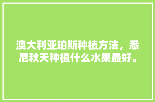 澳大利亚珀斯种植方法，悉尼秋天种植什么水果最好。 澳大利亚珀斯种植方法，悉尼秋天种植什么水果最好。 水果种植