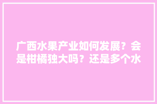 广西水果产业如何发展？会是柑橘独大吗？还是多个水果品种发展，产业发展水果种植方案。 广西水果产业如何发展？会是柑橘独大吗？还是多个水果品种发展，产业发展水果种植方案。 畜牧养殖