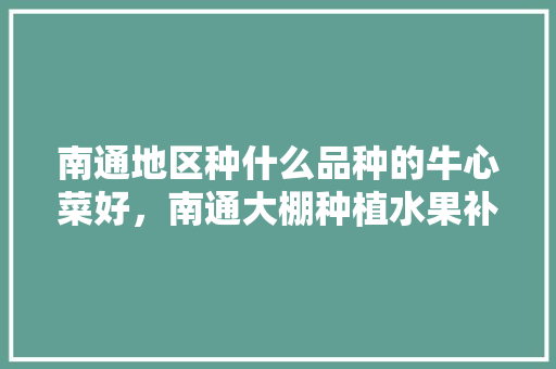 南通地区种什么品种的牛心菜好，南通大棚种植水果补贴政策。 南通地区种什么品种的牛心菜好，南通大棚种植水果补贴政策。 畜牧养殖