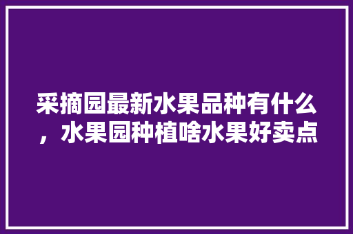 采摘园最新水果品种有什么，水果园种植啥水果好卖点的。 采摘园最新水果品种有什么，水果园种植啥水果好卖点的。 蔬菜种植